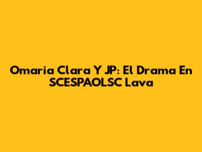 Omaria Clara Y JP: El Drama En SCESPAOLSC Lava