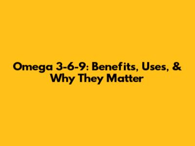 Omega 3-6-9: Benefits, Uses, & Why They Matter