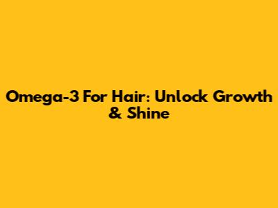 Omega-3 For Hair: Unlock Growth & Shine