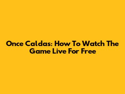 Once Caldas: How To Watch The Game Live For Free