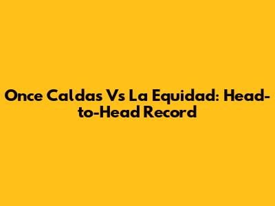Once Caldas Vs La Equidad: Head-to-Head Record