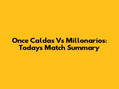 Once Caldas Vs Millonarios: Today's Match Summary