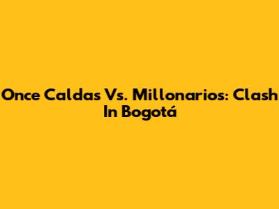 Once Caldas Vs. Millonarios: Clash In Bogotá