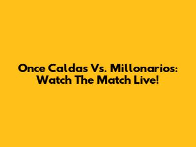 Once Caldas Vs. Millonarios: Watch The Match Live!