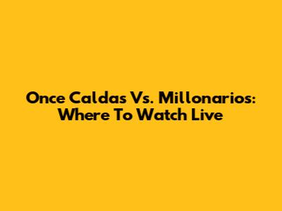 Once Caldas Vs. Millonarios: Where To Watch Live