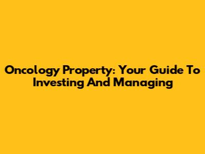 Oncology Property: Your Guide To Investing And Managing