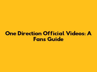 One Direction Official Videos: A Fan's Guide