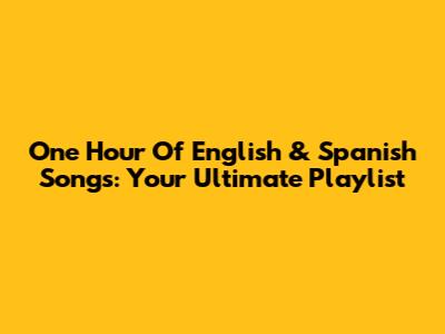 One Hour Of English & Spanish Songs: Your Ultimate Playlist