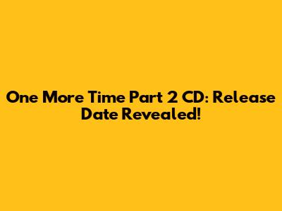 One More Time Part 2 CD: Release Date Revealed!