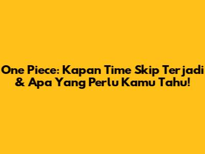 One Piece: Kapan Time Skip Terjadi & Apa Yang Perlu Kamu Tahu!