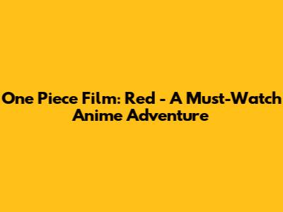 One Piece Film: Red - A Must-Watch Anime Adventure