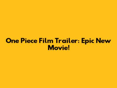 One Piece Film Trailer: Epic New Movie!