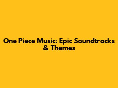 One Piece Music: Epic Soundtracks & Themes