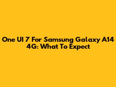 One UI 7 For Samsung Galaxy A14 4G: What To Expect
