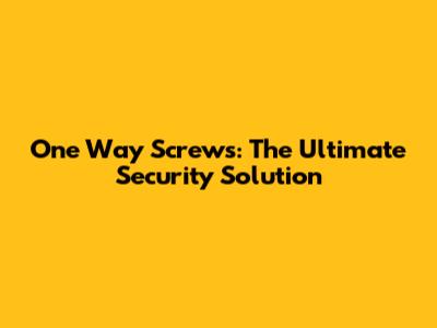 One Way Screws: The Ultimate Security Solution