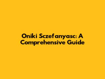 Oniki Sczefanyasc: A Comprehensive Guide