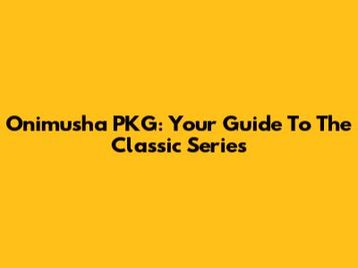 Onimusha PKG: Your Guide To The Classic Series