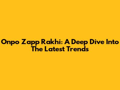 Onpo Zapp Rakhi: A Deep Dive Into The Latest Trends