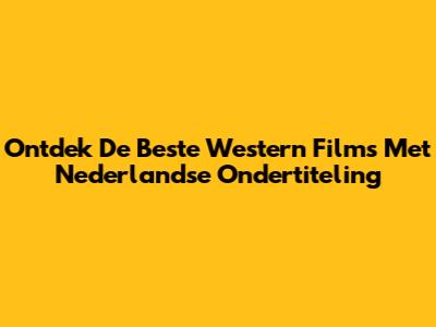 Ontdek De Beste Western Films Met Nederlandse Ondertiteling