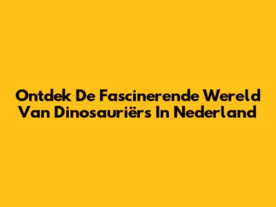 Ontdek De Fascinerende Wereld Van Dinosauriërs In Nederland