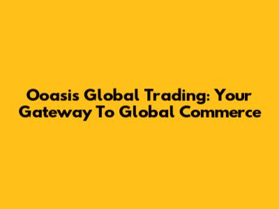 Ooasis Global Trading: Your Gateway To Global Commerce