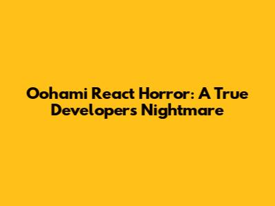 Oohami React Horror: A True Developer's Nightmare