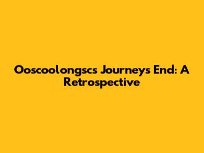 Ooscoolongsc's Journeys End: A Retrospective