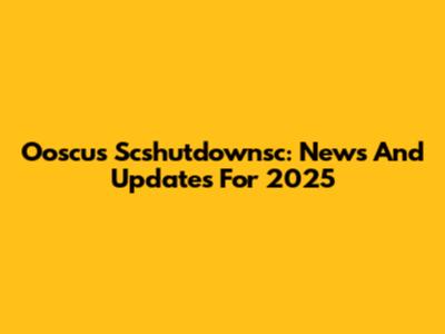 Ooscus Scshutdownsc: News And Updates For 2025