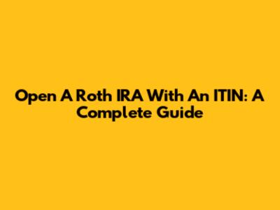 Open A Roth IRA With An ITIN: A Complete Guide
