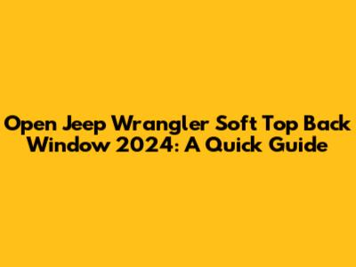 Open Jeep Wrangler Soft Top Back Window 2024: A Quick Guide