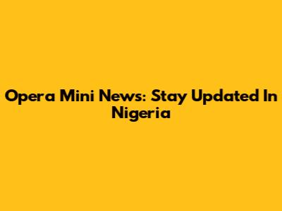 Opera Mini News: Stay Updated In Nigeria