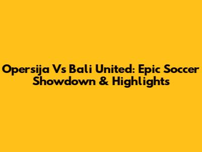 Opersija Vs Bali United: Epic Soccer Showdown & Highlights