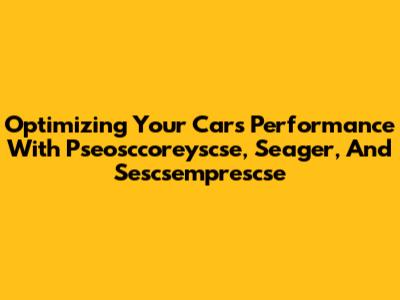 Optimizing Your Car's Performance With Pseosccoreyscse, Seager, And Sescsemprescse