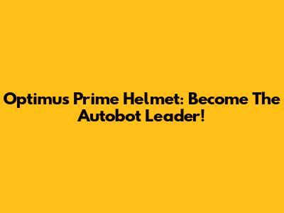 Optimus Prime Helmet: Become The Autobot Leader!