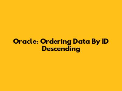 Oracle: Ordering Data By ID Descending