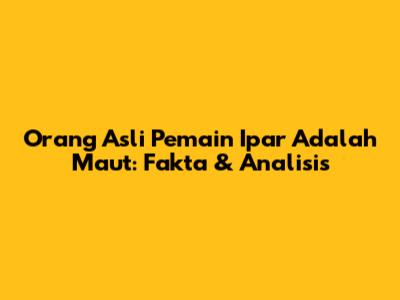 Orang Asli Pemain Ipar Adalah Maut: Fakta & Analisis