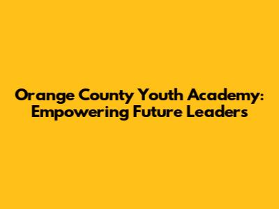 Orange County Youth Academy: Empowering Future Leaders
