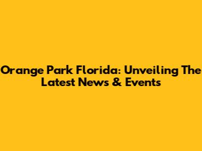 Orange Park Florida: Unveiling The Latest News & Events