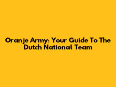 Oranje Army: Your Guide To The Dutch National Team