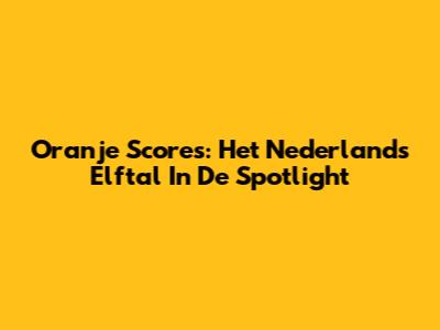 Oranje Scores: Het Nederlands Elftal In De Spotlight