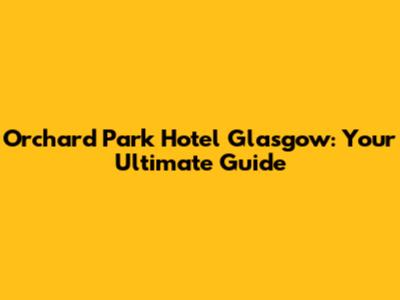 Orchard Park Hotel Glasgow: Your Ultimate Guide
