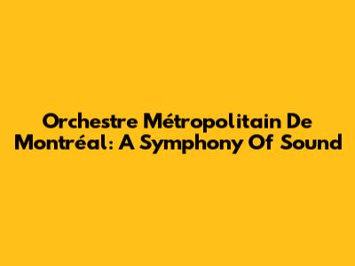 Orchestre Métropolitain De Montréal: A Symphony Of Sound