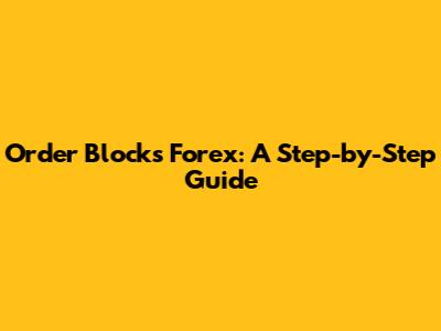 Order Blocks Forex: A Step-by-Step Guide