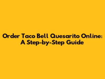 Order Taco Bell Quesarito Online: A Step-by-Step Guide