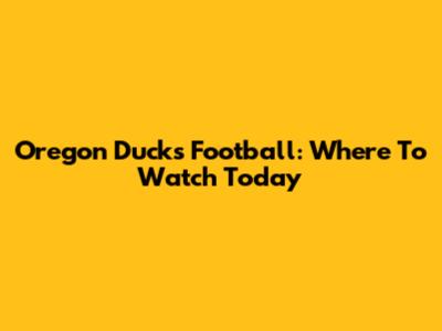 Oregon Ducks Football: Where To Watch Today