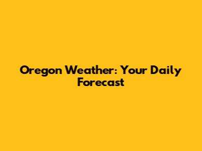 Oregon Weather: Your Daily Forecast