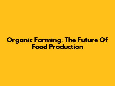 Organic Farming: The Future Of Food Production
