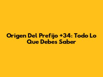 Origen Del Prefijo +34: Todo Lo Que Debes Saber