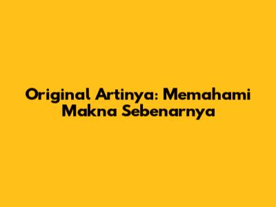 Original Artinya: Memahami Makna Sebenarnya