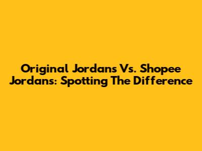 Original Jordans Vs. Shopee Jordans: Spotting The Difference